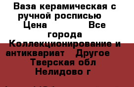Ваза керамическая с ручной росписью  › Цена ­ 30 000 - Все города Коллекционирование и антиквариат » Другое   . Тверская обл.,Нелидово г.